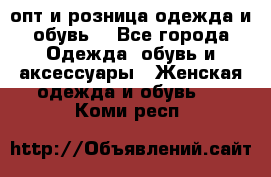  опт и розница одежда и обувь  - Все города Одежда, обувь и аксессуары » Женская одежда и обувь   . Коми респ.